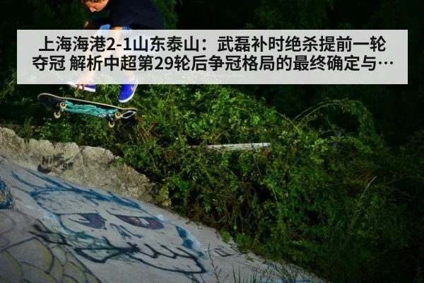 上海海港2-1山东泰山：武磊补时绝杀提前一轮夺冠 解析中超第29轮后争冠格局的最终确定与未来变数