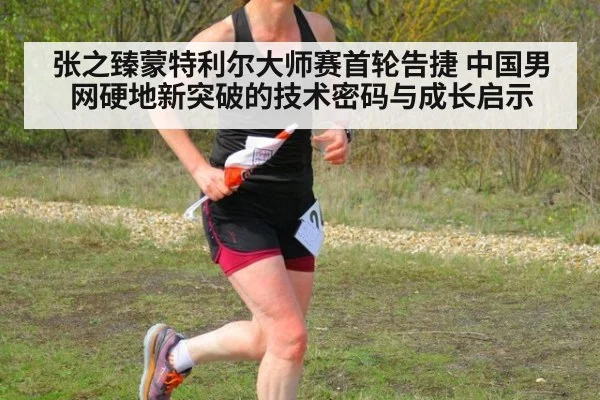 张之臻蒙特利尔大师赛首轮告捷 中国男网硬地新突破的技术密码与成长启示