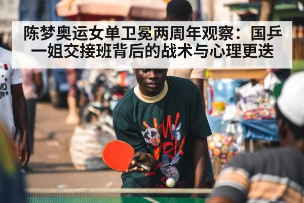 陈梦奥运女单卫冕两周年观察：国乒一姐交接班背后的战术与心理更迭