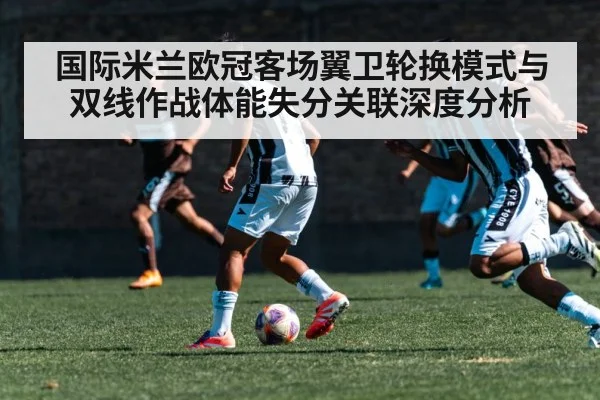 国际米兰欧冠客场翼卫轮换模式与双线作战体能失分关联深度分析