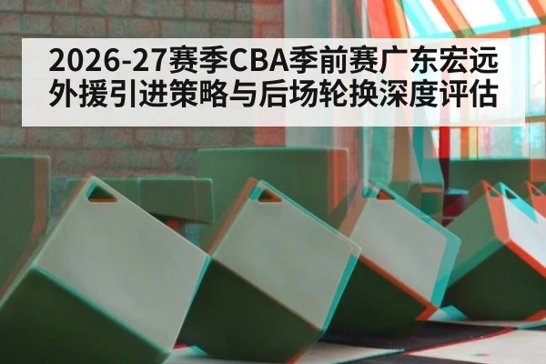2026-27赛季CBA季前赛广东宏远外援引进策略与后场轮换深度评估