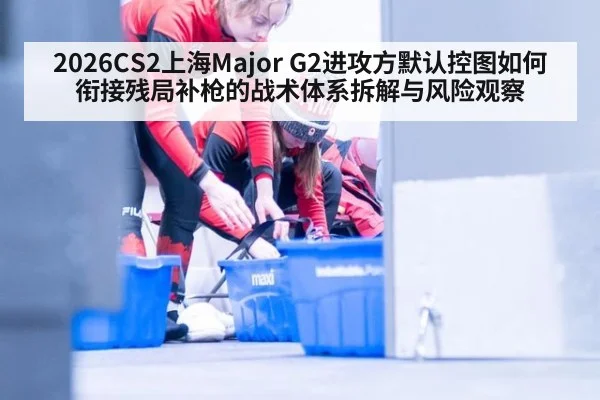 2026CS2上海Major G2进攻方默认控图如何衔接残局补枪的战术体系拆解与风险观察