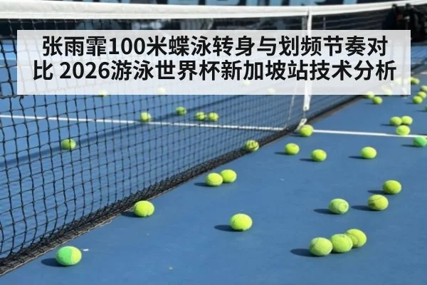 张雨霏100米蝶泳转身与划频节奏对比 2026游泳世界杯新加坡站技术分析