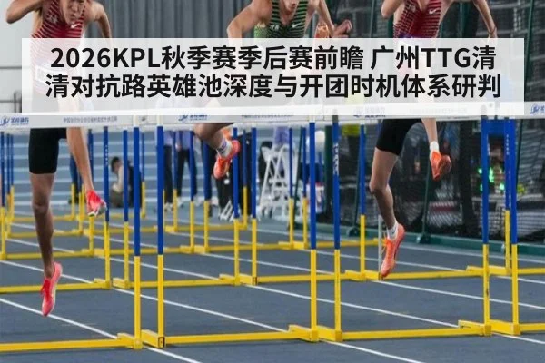 2026KPL秋季赛季后赛前瞻 广州TTG清清对抗路英雄池深度与开团时机体系研判