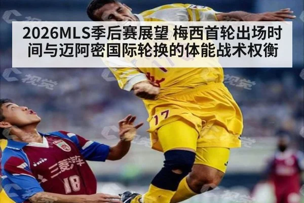 2026MLS季后赛展望 梅西首轮出场时间与迈阿密国际轮换的体能战术权衡